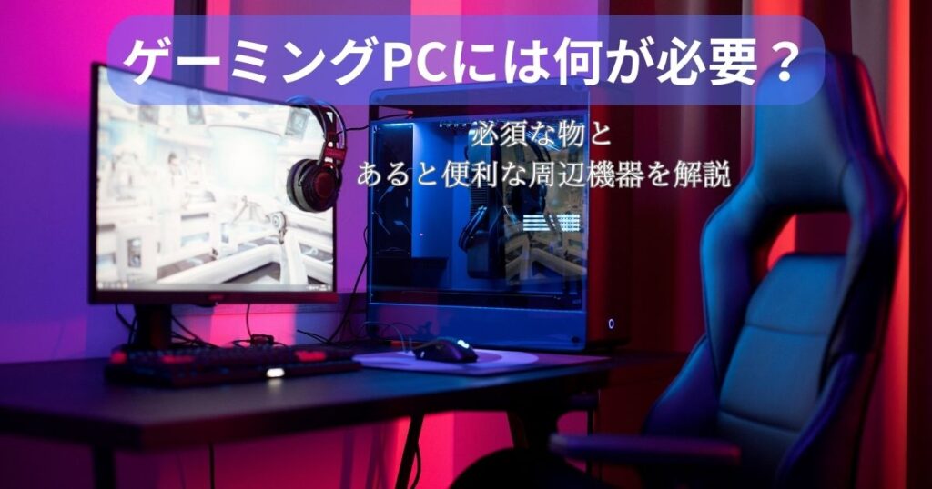 ゲーミングPCには何が必要？】必須な物と便利な周辺機器。