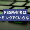 PS5所有者はゲーミングPCいらない？