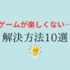 ゲームが楽しくない…解決方法10選